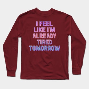 I Feel Like I'm Already Tired Tomorrow Long Sleeve T-Shirt